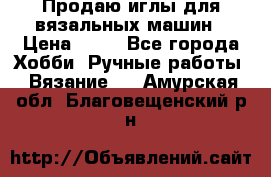 Продаю иглы для вязальных машин › Цена ­ 15 - Все города Хобби. Ручные работы » Вязание   . Амурская обл.,Благовещенский р-н